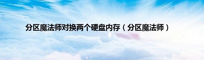 分区魔法师对换两个硬盘内存（分区魔法师）