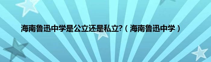 海南鲁迅中学是公立还是私立?（海南鲁迅中学）