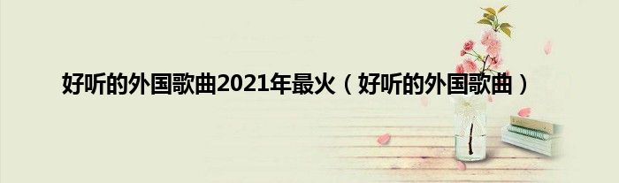 好听的外国歌曲2021年最火（好听的外国歌曲）