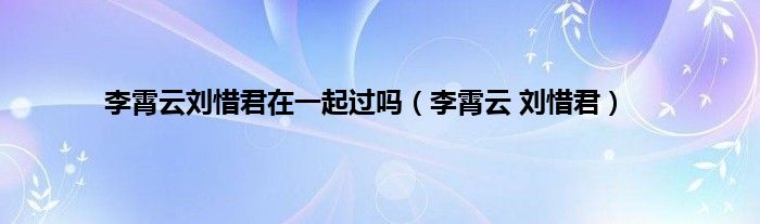 李霄云刘惜君在一起过吗（李霄云 刘惜君）