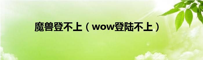 魔兽登不上（wow登陆不上）