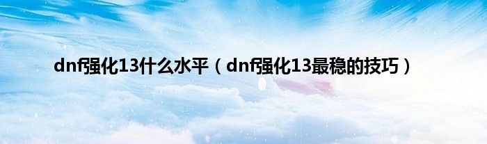 dnf强化13是什么水平（dnf强化13最稳的技巧）