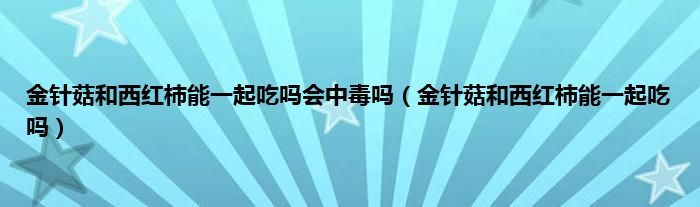 金针菇和西红柿能一起吃吗会中毒吗（金针菇和西红柿能一起吃吗）