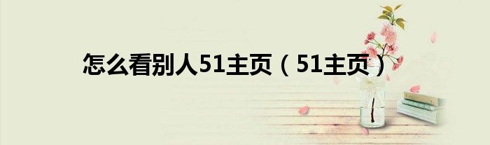 怎么看别人51主页（51主页）