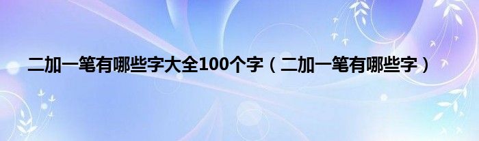 二加一笔有哪些字大全100个字（二加一笔有哪些字）