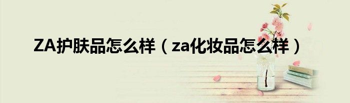 ZA护肤品怎么样（za化妆品怎么样）