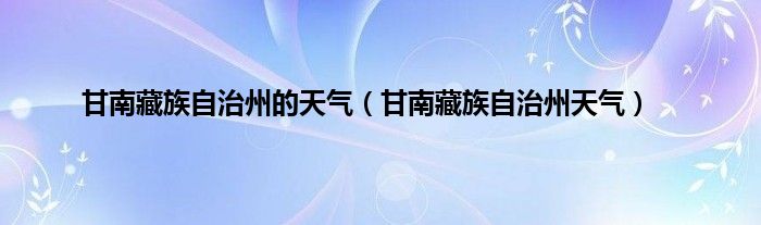 甘南藏族自治州的天气（甘南藏族自治州天气）