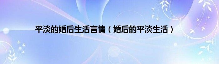 平淡的婚后生活言情（婚后的平淡生活）