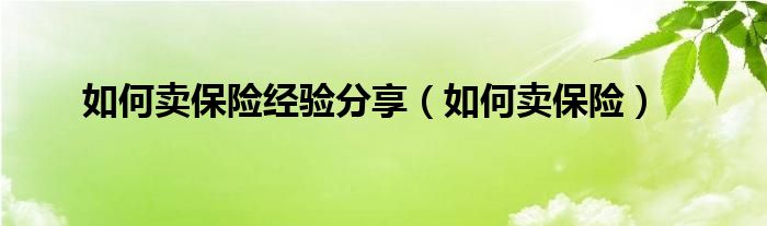 如何卖保险经验分享（如何卖保险）