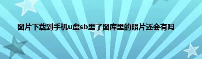 图片下载到手机u盘sb里了图库里的照片还会有吗