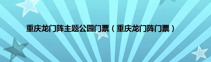 重庆龙门阵主题公园门票（重庆龙门阵门票）