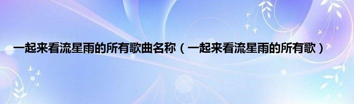 一起来看流星雨的所有歌曲名称（一起来看流星雨的所有歌）