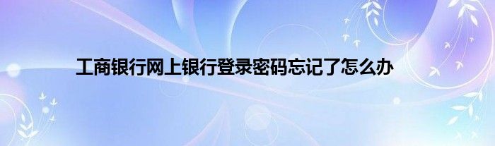 工商银行网上银行登录密码忘记了怎么办