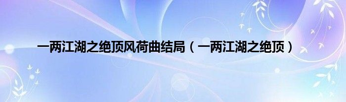 一两江湖之绝顶风荷曲结局（一两江湖之绝顶）