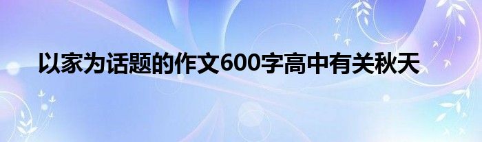 以家为话题的作文600字高中有关秋天