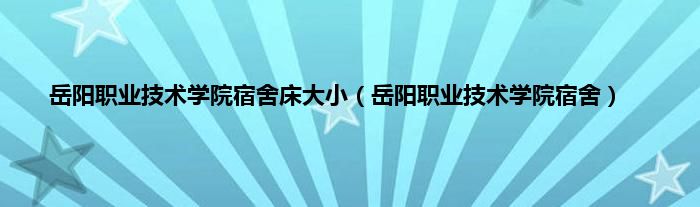 岳阳职业技术学院宿舍床大小（岳阳职业技术学院宿舍）