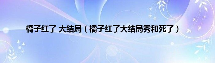 橘子红了 大结局（橘子红了大结局秀和死了）