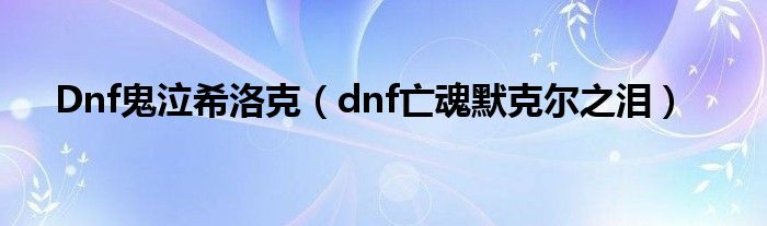 Dnf鬼泣希洛克（dnf亡魂默克尔之泪）