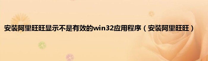 安装阿里旺旺显示不是有效的win32应用程序（安装阿里旺旺）