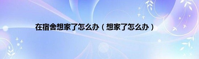 在宿舍想家了怎么办（想家了怎么办）