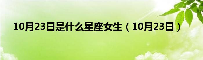 10月23日是是什么星座女生（10月23日）