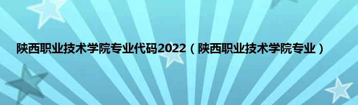 陕西职业技术学院专业代码2022（陕西职业技术学院专业）