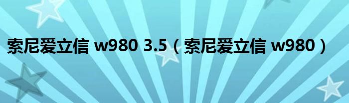 索尼爱立信 w980 3.5（索尼爱立信 w980）