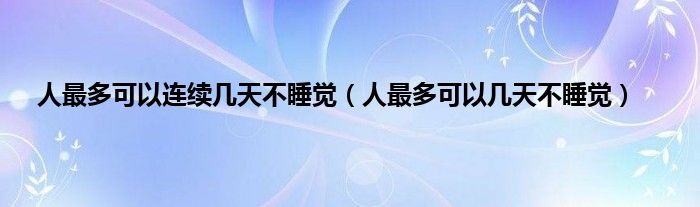 人最多可以连续几天不睡觉（人最多可以几天不睡觉）