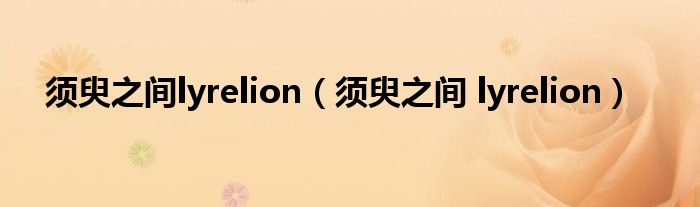 须臾之间lyrelion（须臾之间 lyrelion）