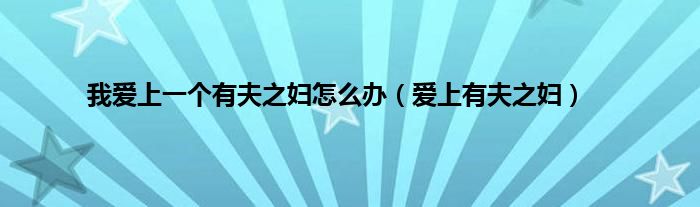 我爱上一个有夫之妇怎么办（爱上有夫之妇）