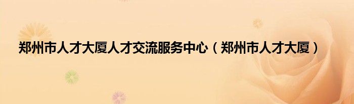 郑州市人才大厦人才交流服务中心（郑州市人才大厦）