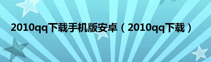 2010qq下载手机版安卓（2010qq下载）