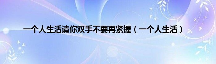 一个人生活请你双手不要再紧握（一个人生活）