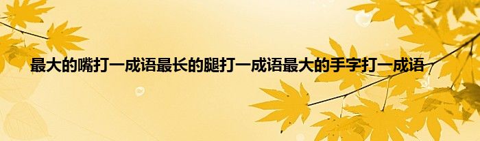 最大的嘴打一成语最长的腿打一成语最大的手字打一成语