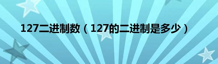 127二进制数（127的二进制是多少）