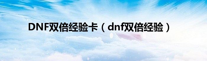 DNF双倍经验卡（dnf双倍经验）