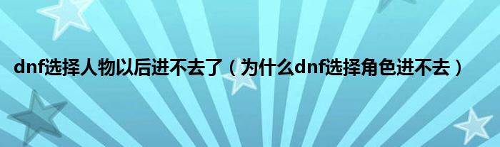 dnf选择人物以后进不去了（为是什么dnf选择角色进不去）