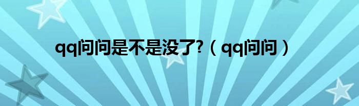 qq问问是不是没了?（qq问问）