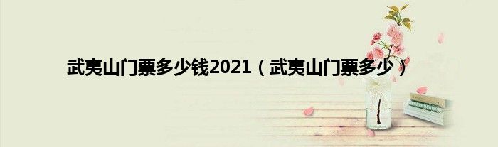 武夷山门票多少钱2021（武夷山门票多少）