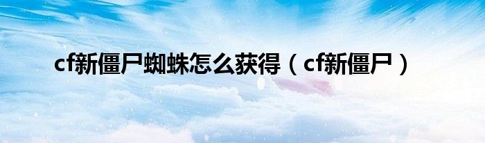 cf新僵尸蜘蛛怎么获得（cf新僵尸）