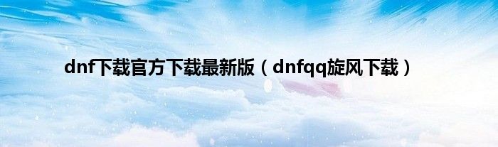 dnf下载官方下载最新版（dnfqq旋风下载）