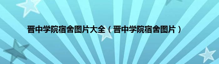 晋中学院宿舍图片大全（晋中学院宿舍图片）