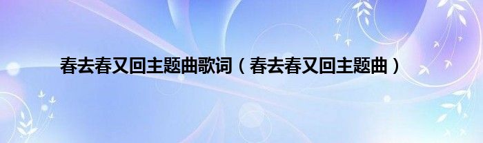 春去春又回主题曲歌词（春去春又回主题曲）