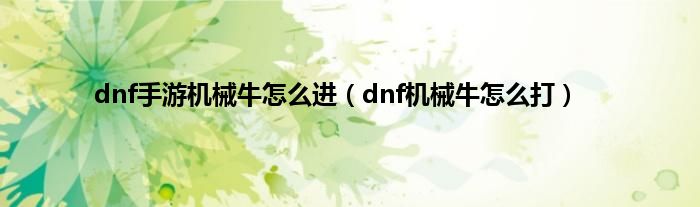 dnf手游机械牛怎么进（dnf机械牛怎么打）