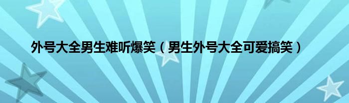 外号大全男生难听爆笑（男生外号大全可爱搞笑）