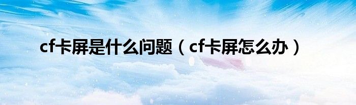 cf卡屏是是什么问题（cf卡屏怎么办）