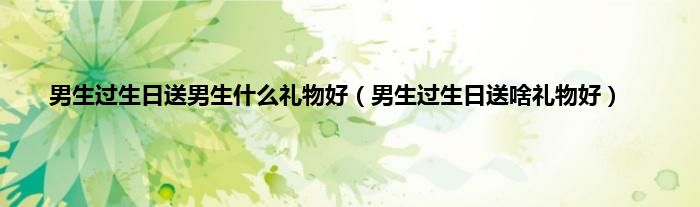 男生过生日送男生是什么礼物好（男生过生日送啥礼物好）