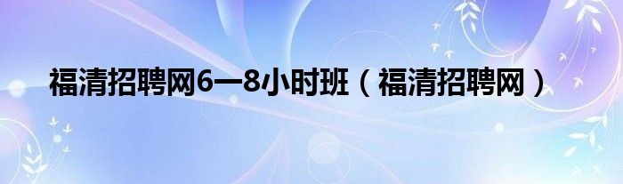 福清招聘网6一8小时班（福清招聘网）