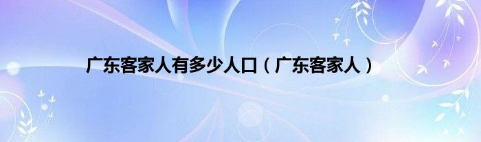 广东客家人有多少人口（广东客家人）