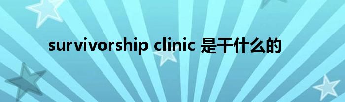 survivorship clinic 是干是什么的